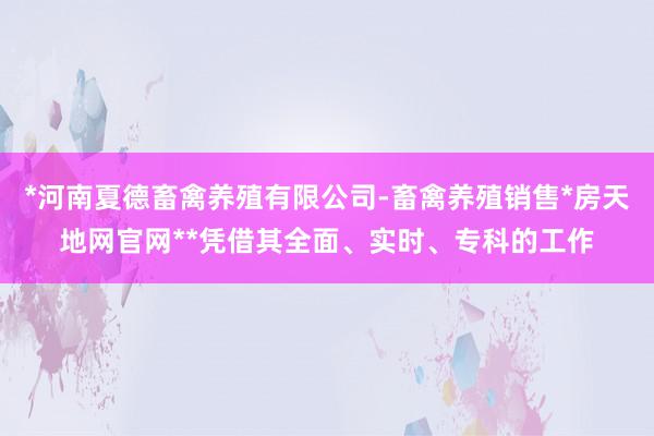 *河南夏德畜禽养殖有限公司-畜禽养殖销售*房天地网官网**凭借其全面、实时、专科的工作
